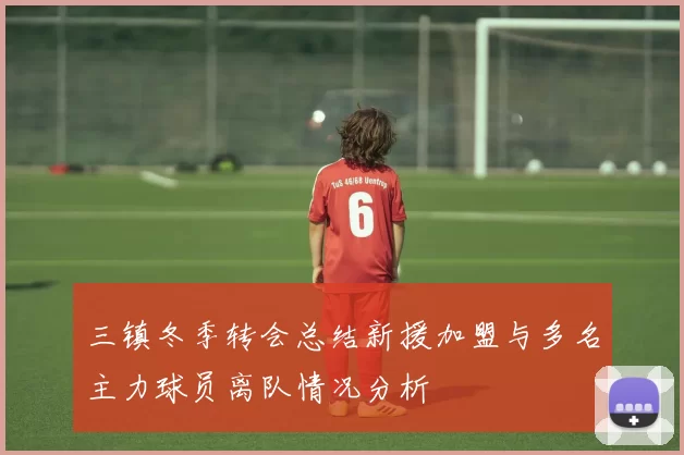 三镇冬季转会总结新援加盟与多名主力球员离队情况分析
