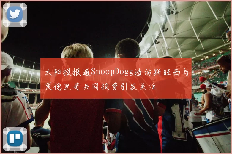 太阳报报道SnoopDogg造访斯旺西与莫德里奇共同投资引发关注