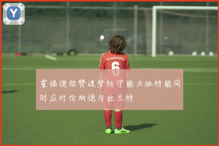 霍福德称赞追梦防守能力独特能同时应对伦纳德与杜兰特