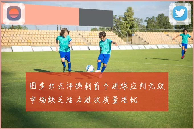 图多尔点评热刺首个进球应判无效中场缺乏活力进攻质量堪忧