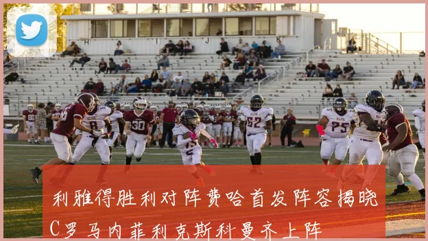 利雅得胜利对阵费哈首发阵容揭晓C罗马内菲利克斯科曼齐上阵