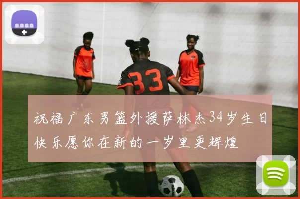 祝福广东男篮外援萨林杰34岁生日快乐愿你在新的一岁里更辉煌