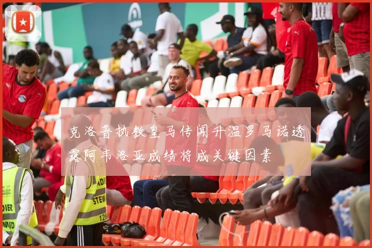 克洛普执教皇马传闻升温罗马诺透露阿韦洛亚成绩将成关键因素