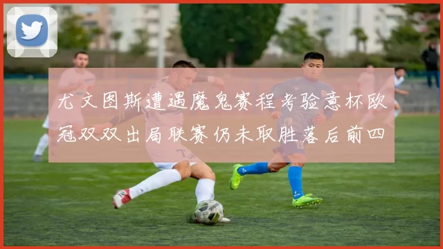 尤文图斯遭遇魔鬼赛程考验意杯欧冠双双出局联赛仍未取胜落后前四四分