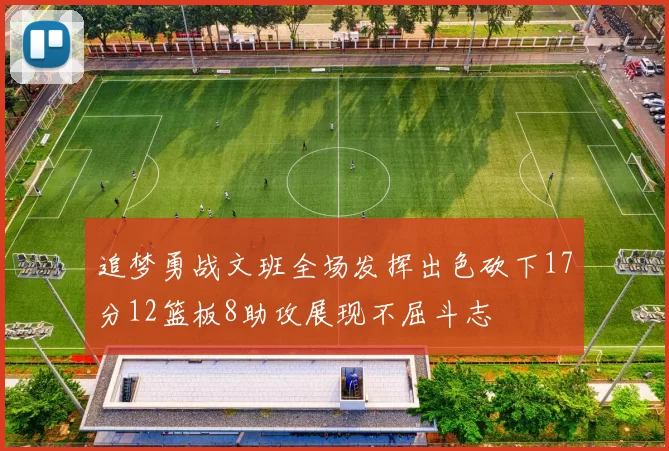 追梦勇战文班全场发挥出色砍下17分12篮板8助攻展现不屈斗志