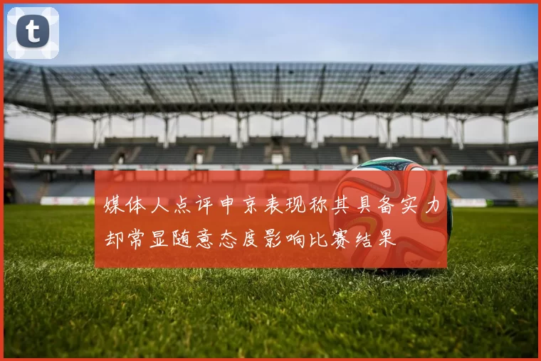 媒体人点评申京表现称其具备实力却常显随意态度影响比赛结果
