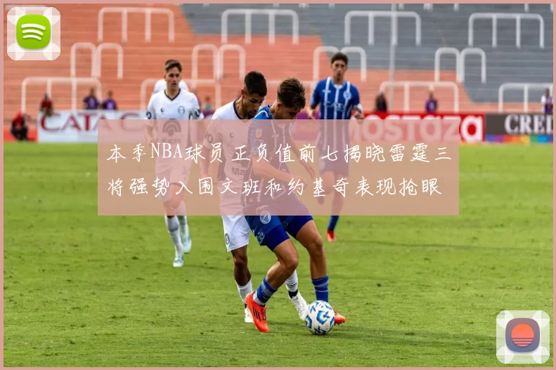 本季NBA球员正负值前七揭晓雷霆三将强势入围文班和约基奇表现抢眼