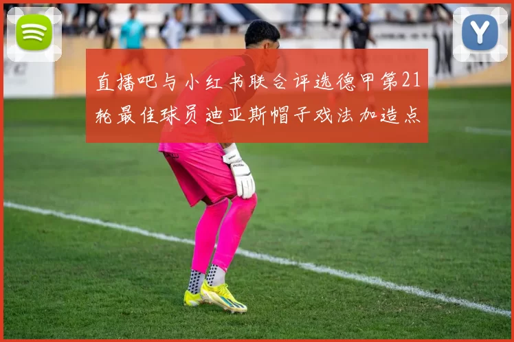 直播吧与小红书联合评选德甲第21轮最佳球员迪亚斯帽子戏法加造点独造五球