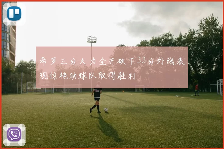 希罗三分火力全开砍下33分外线表现惊艳助球队取得胜利