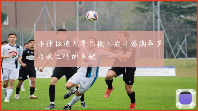 韦德称热火早已投入战斗感谢希罗与杜兰特的贡献
