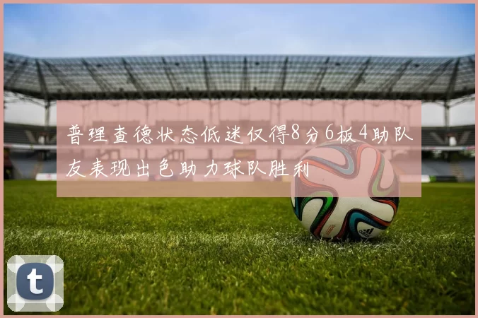 普理查德状态低迷仅得8分6板4助队友表现出色助力球队胜利