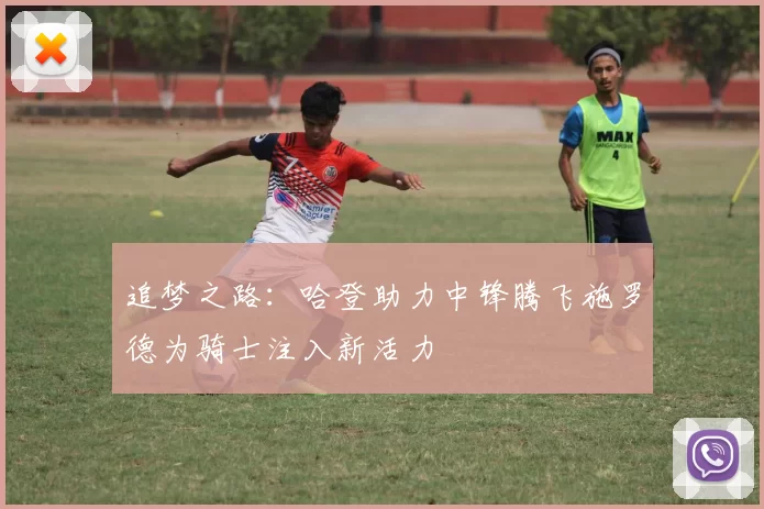 追梦之路：哈登助力中锋腾飞施罗德为骑士注入新活力