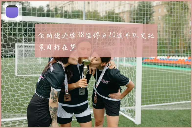 伦纳德连续38场得分20追平队史纪录目标在望